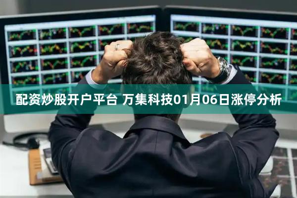配资炒股开户平台 万集科技01月06日涨停分析