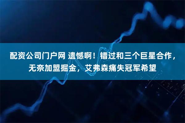 配资公司门户网 遗憾啊！错过和三个巨星合作，无奈加盟掘金，艾弗森痛失冠军希望