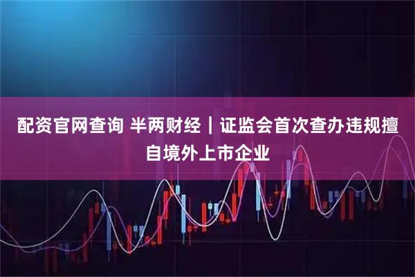 配资官网查询 半两财经｜证监会首次查办违规擅自境外上市企业