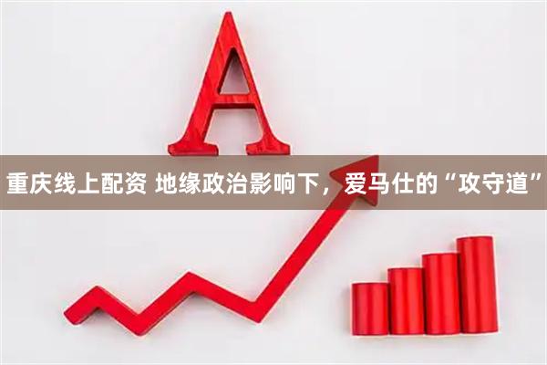 重庆线上配资 地缘政治影响下，爱马仕的“攻守道”